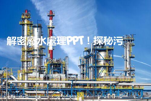 解密廢水處理PPT！探秘污水凈化背后的科技奧秘？